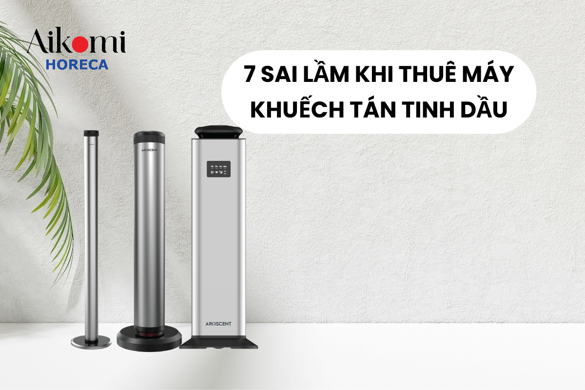 7 Sai Lầm Thường Gặp Khi Thuê Máy Khuếch Tán Tinh Dầu Nên Biết